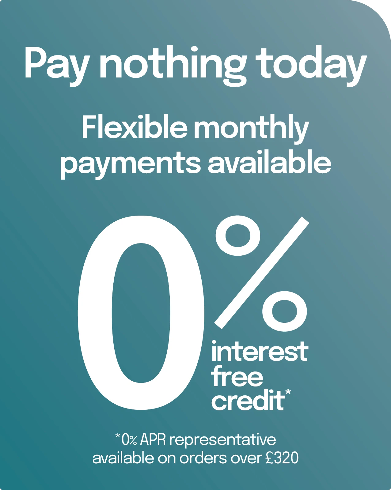 3 years interest free credit available - order now and pay nothing today *available on orders over £320